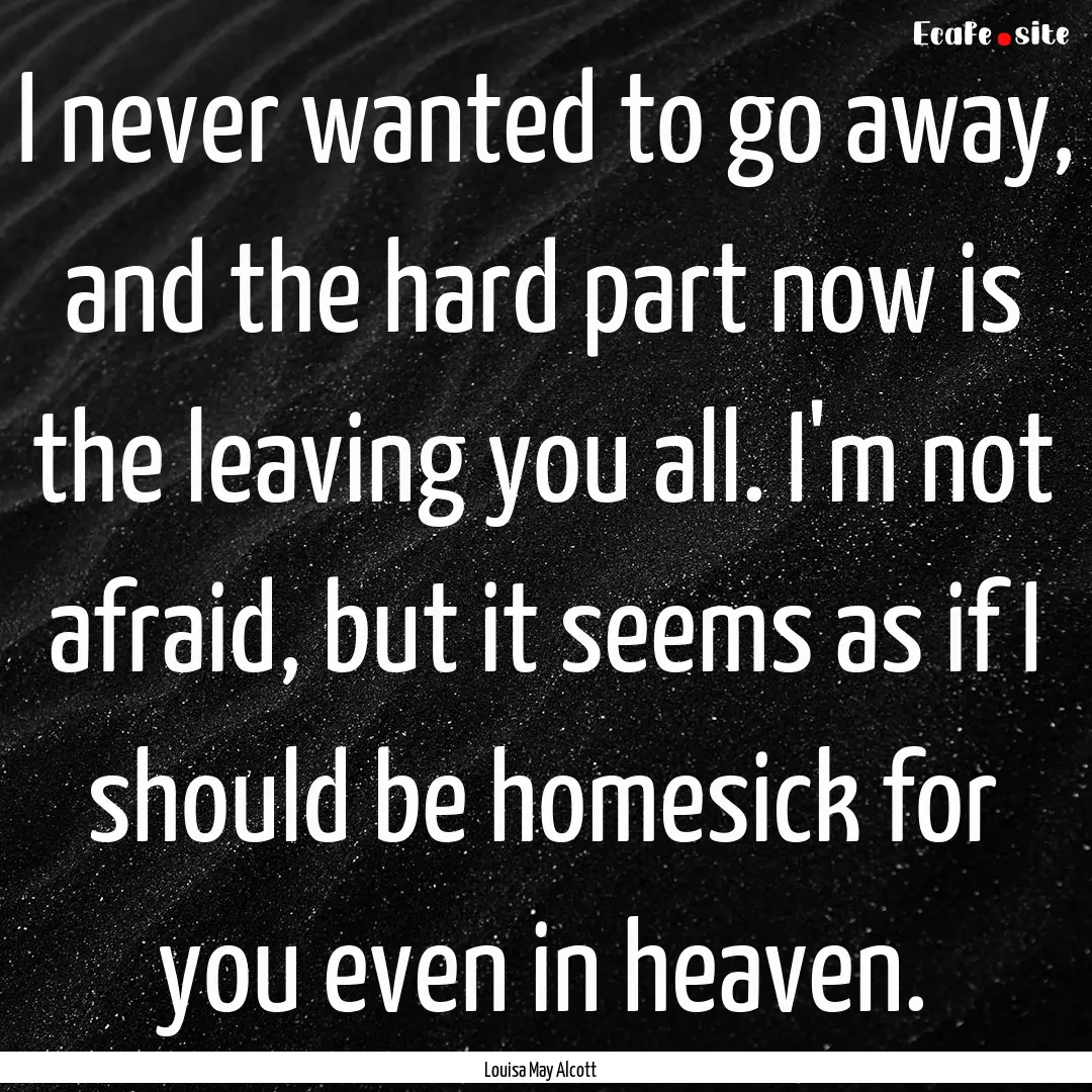 I never wanted to go away, and the hard part.... : Quote by Louisa May Alcott