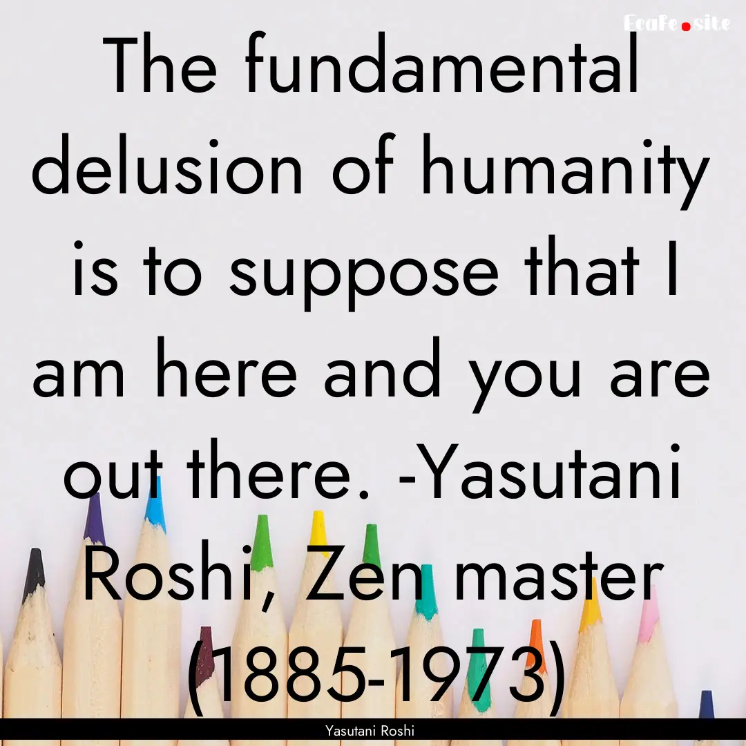 The fundamental delusion of humanity is to.... : Quote by Yasutani Roshi