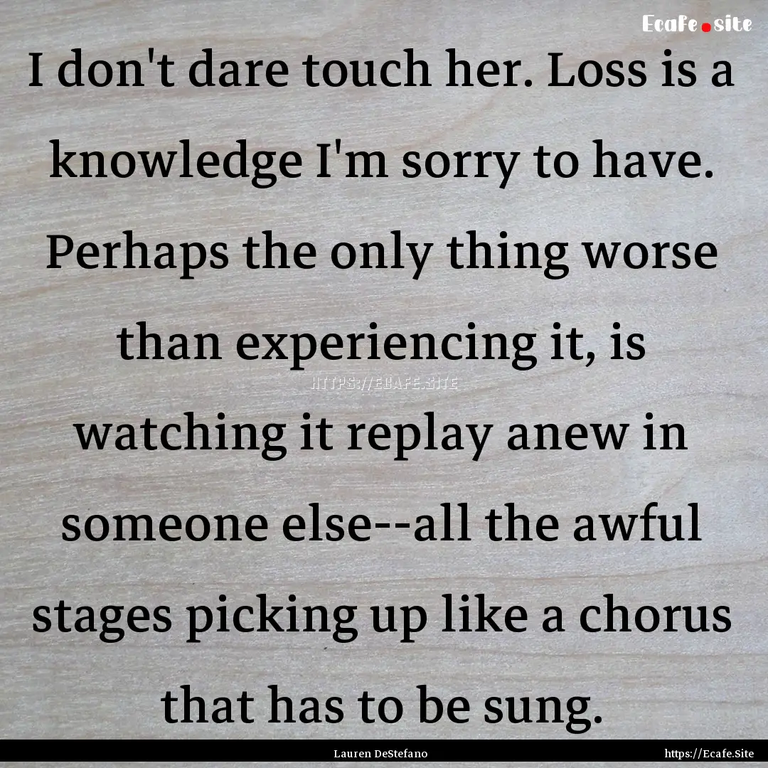 I don't dare touch her. Loss is a knowledge.... : Quote by Lauren DeStefano