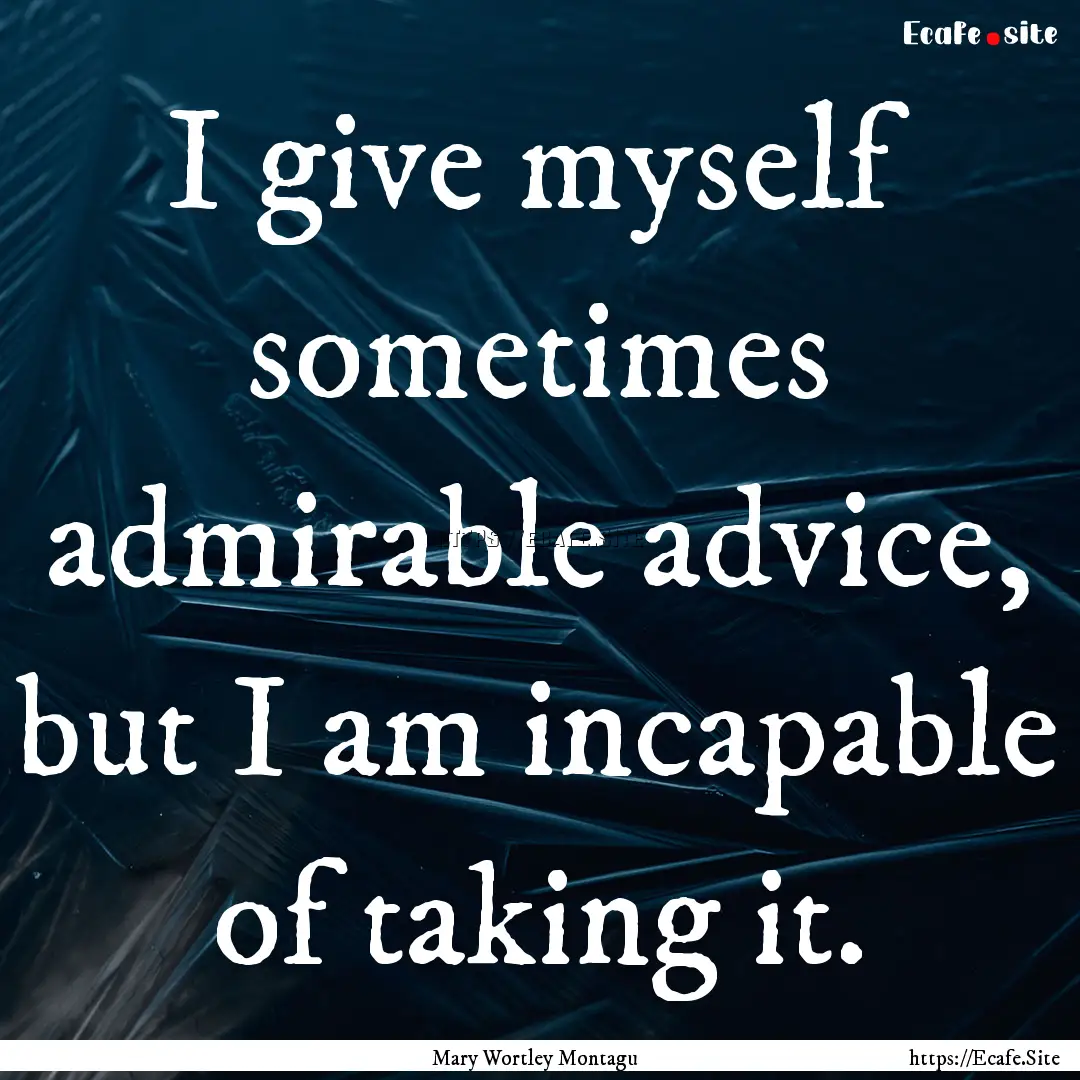 I give myself sometimes admirable advice,.... : Quote by Mary Wortley Montagu