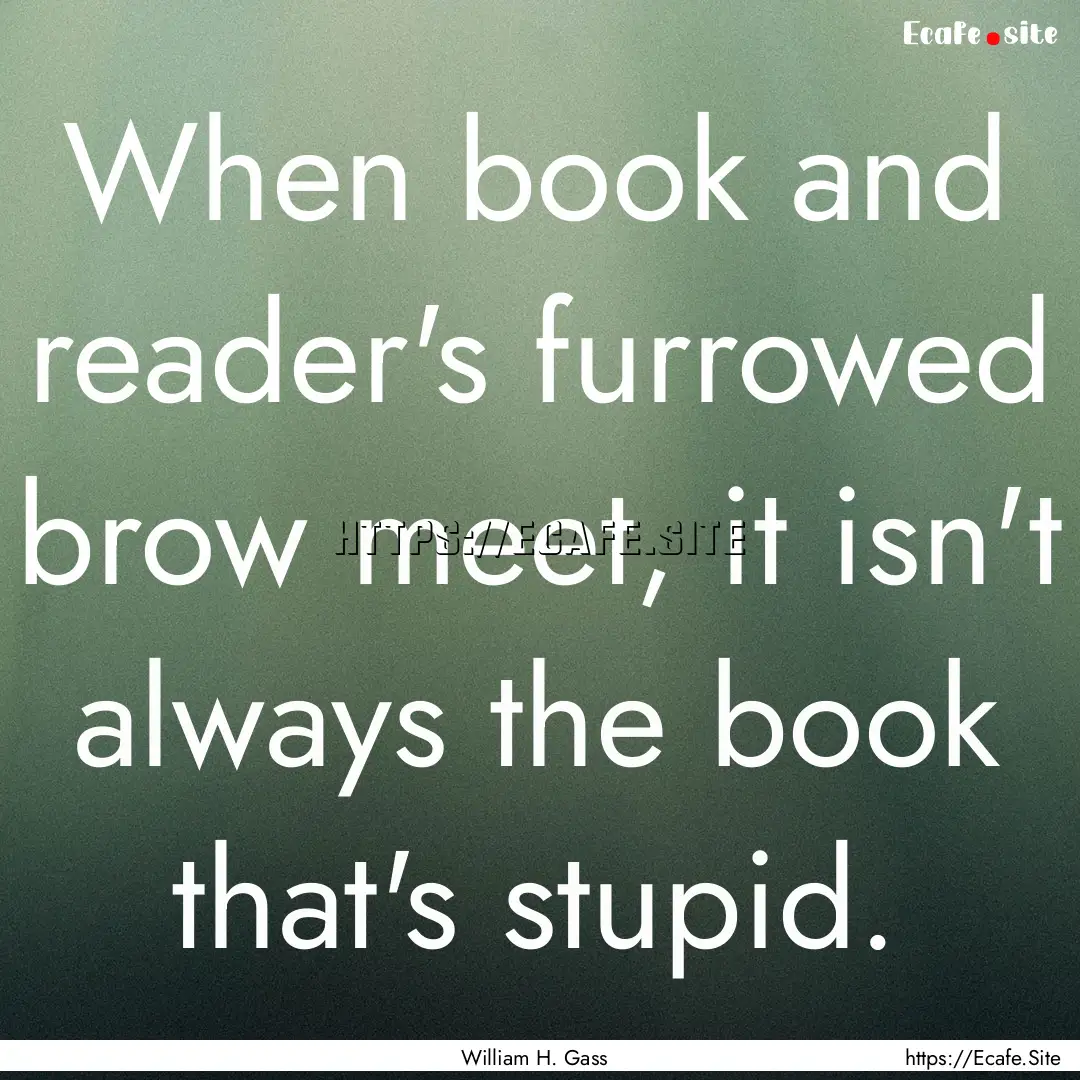 When book and reader's furrowed brow meet,.... : Quote by William H. Gass