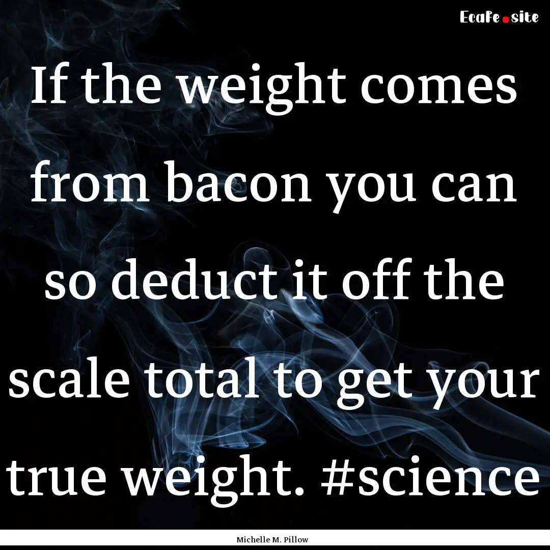 If the weight comes from bacon you can so.... : Quote by Michelle M. Pillow