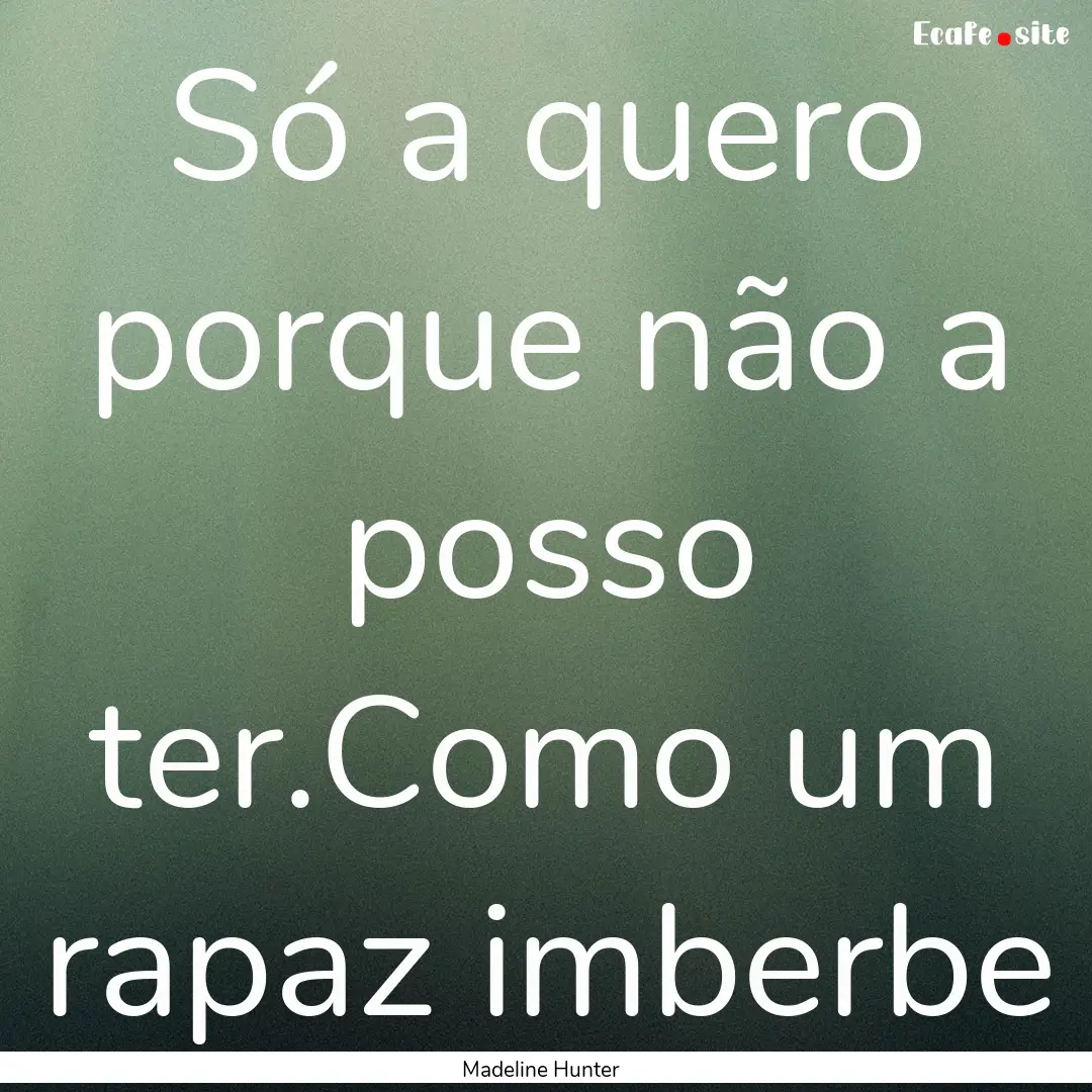 Só a quero porque não a posso ter.Como.... : Quote by Madeline Hunter