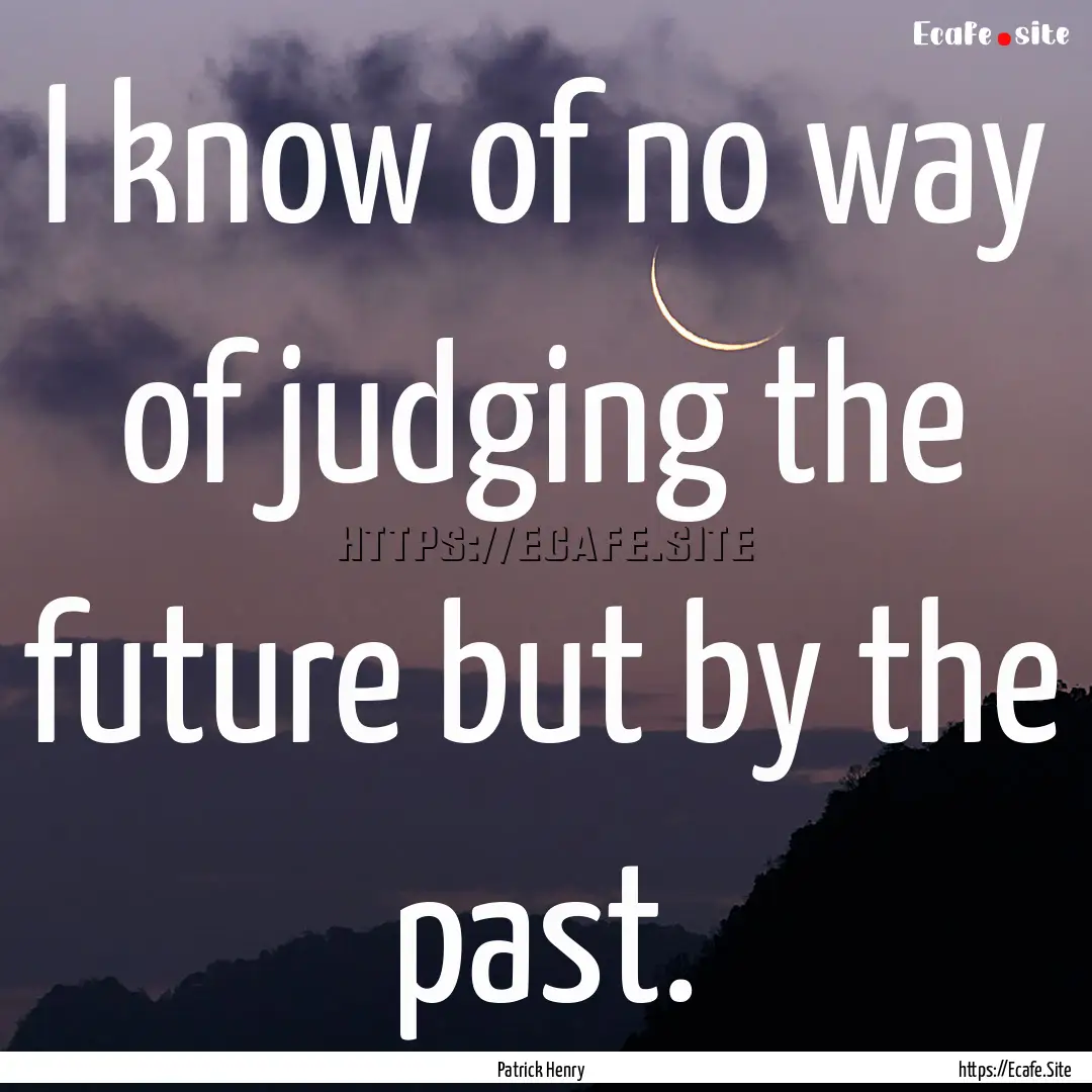 I know of no way of judging the future but.... : Quote by Patrick Henry