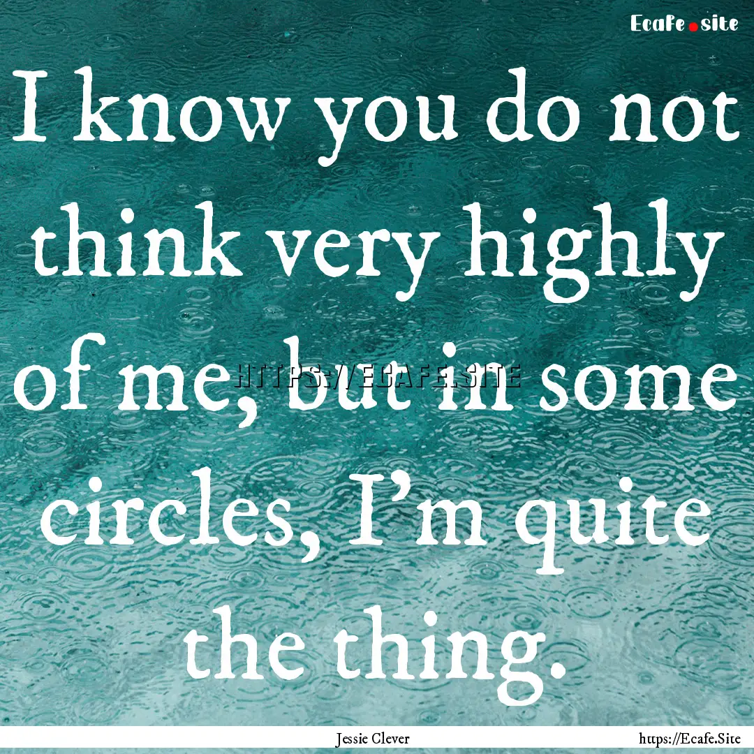 I know you do not think very highly of me,.... : Quote by Jessie Clever