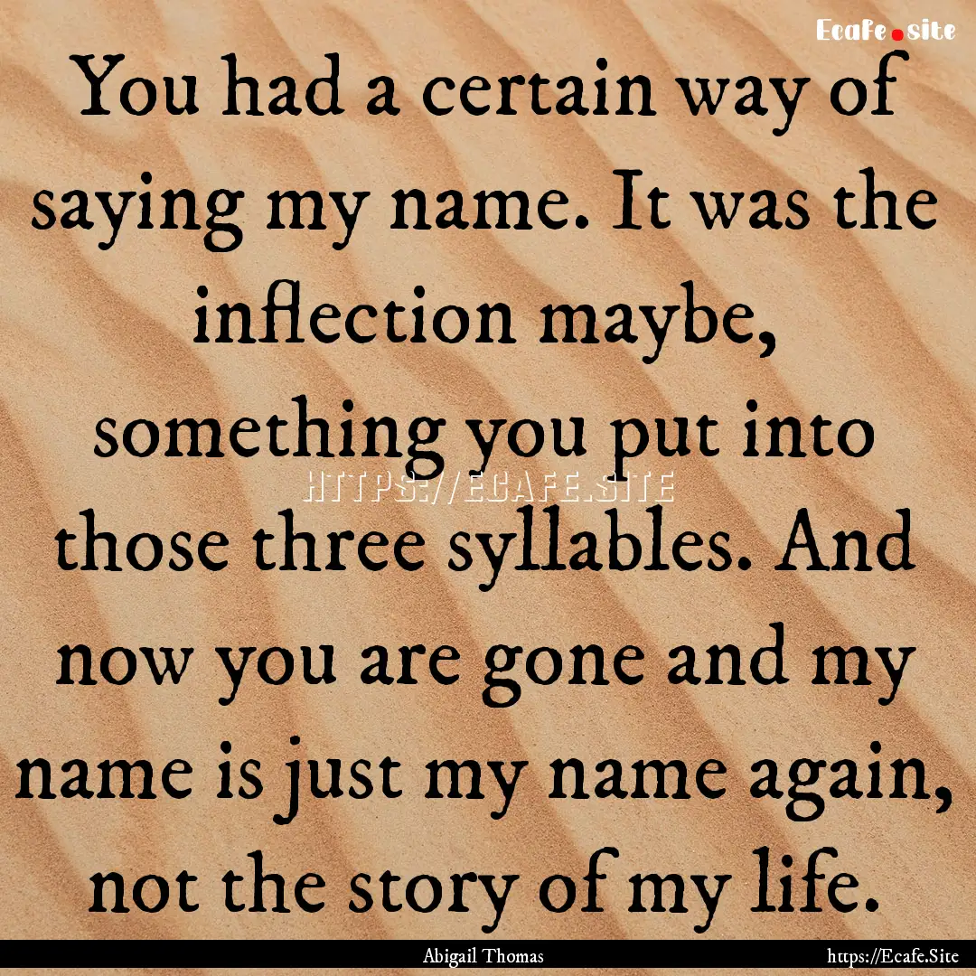 You had a certain way of saying my name..... : Quote by Abigail Thomas