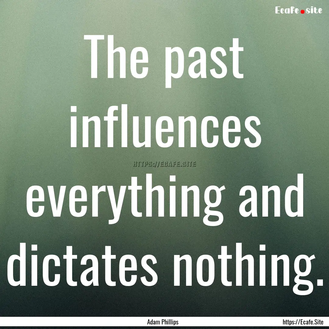 The past influences everything and dictates.... : Quote by Adam Phillips