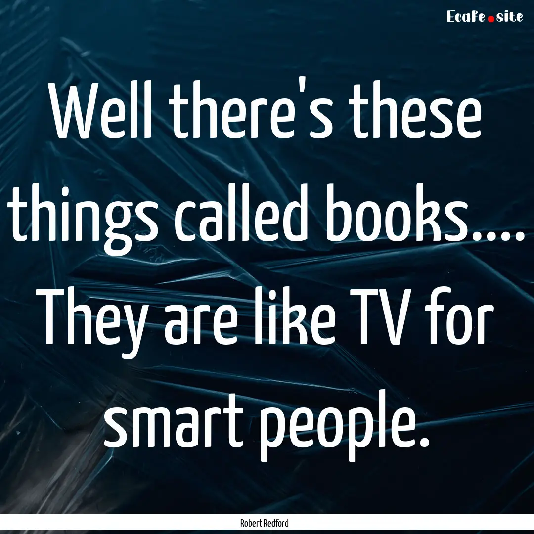 Well there's these things called books........ : Quote by Robert Redford