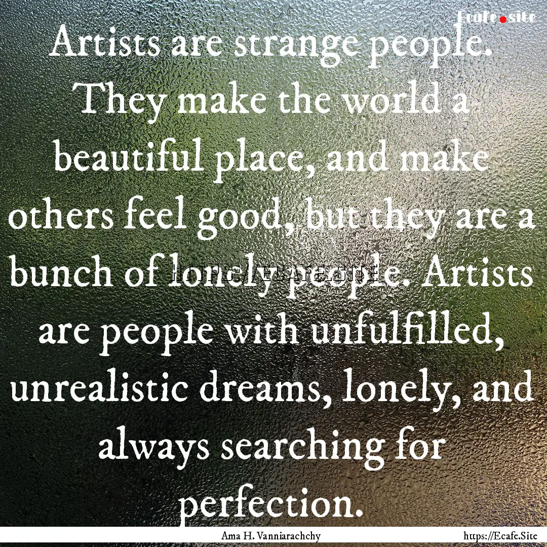 Artists are strange people. They make the.... : Quote by Ama H. Vanniarachchy