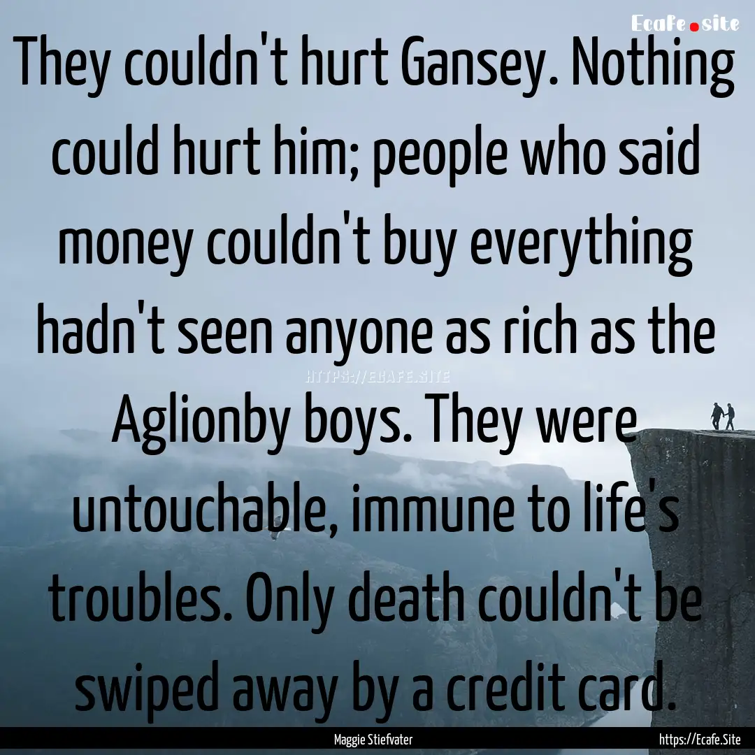 They couldn't hurt Gansey. Nothing could.... : Quote by Maggie Stiefvater