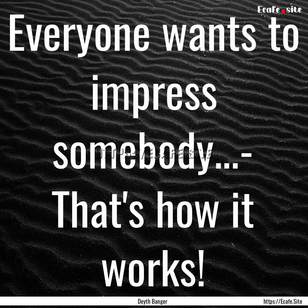 Everyone wants to impress somebody...- That's.... : Quote by Deyth Banger