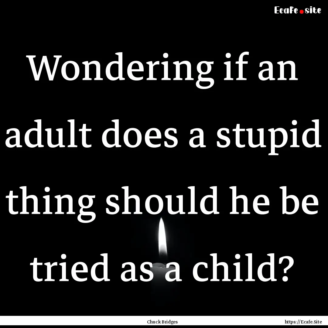 Wondering if an adult does a stupid thing.... : Quote by Chuck Bridges