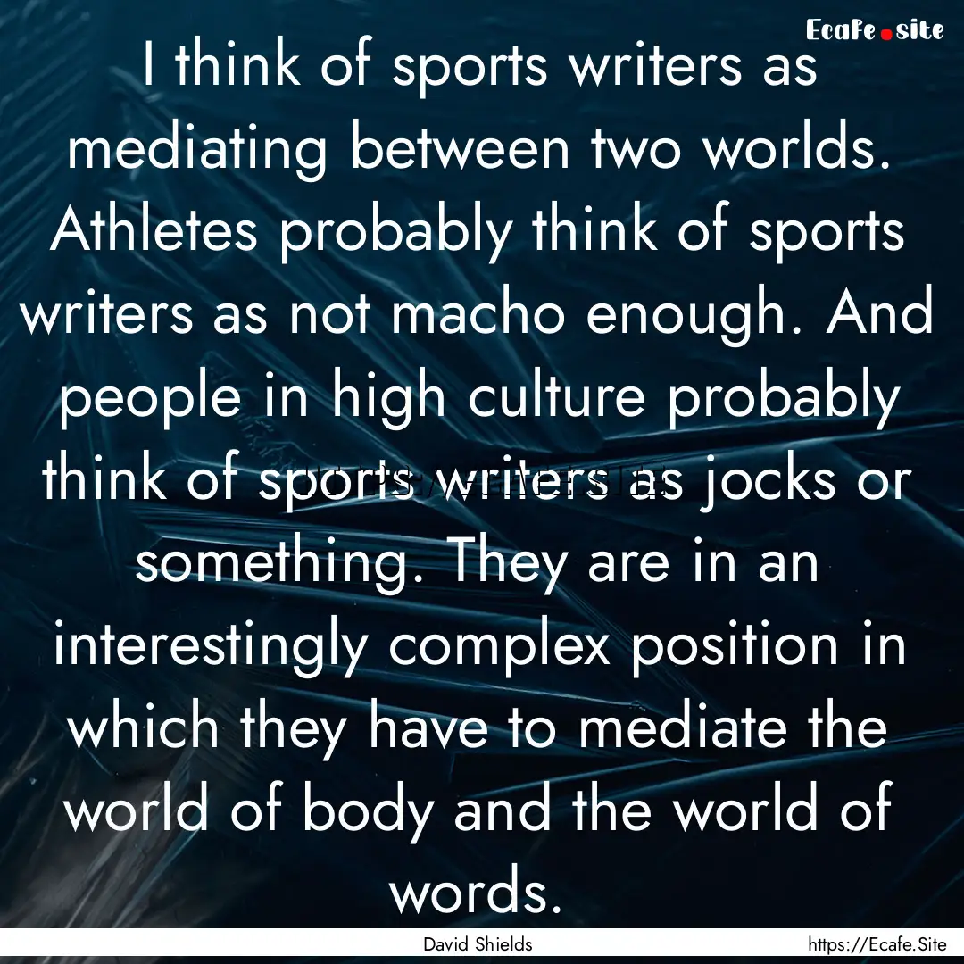 I think of sports writers as mediating between.... : Quote by David Shields