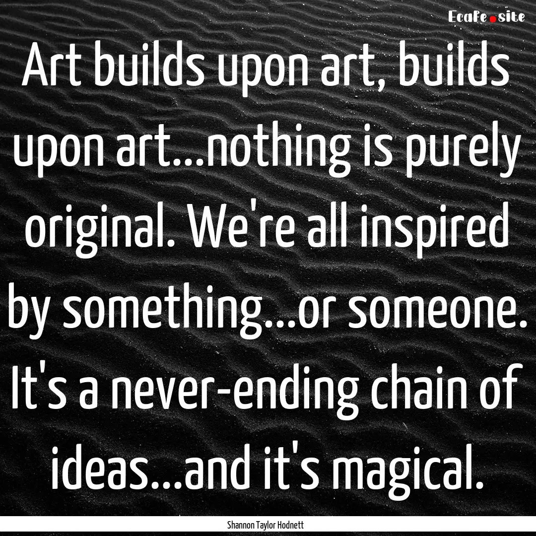 Art builds upon art, builds upon art...nothing.... : Quote by Shannon Taylor Hodnett