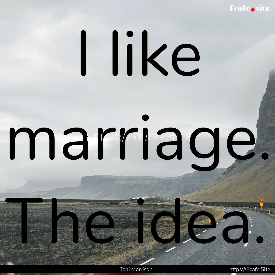 I like marriage. The idea. : Quote by Toni Morrison