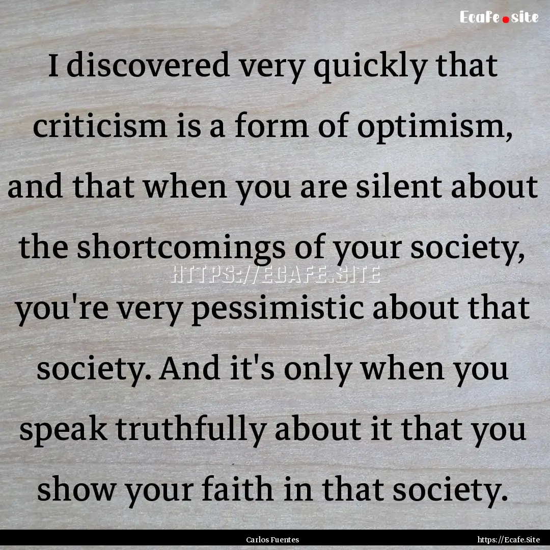 I discovered very quickly that criticism.... : Quote by Carlos Fuentes