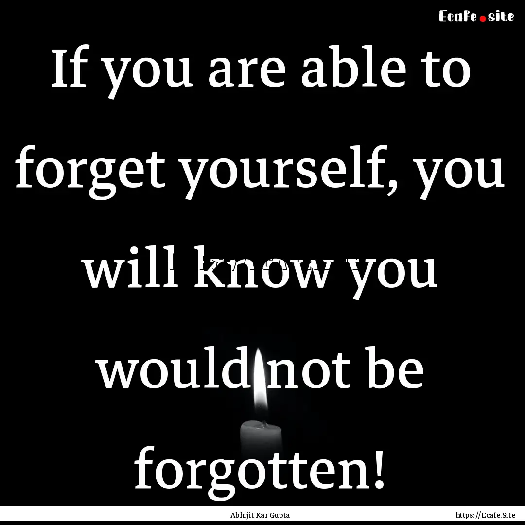 If you are able to forget yourself, you will.... : Quote by Abhijit Kar Gupta