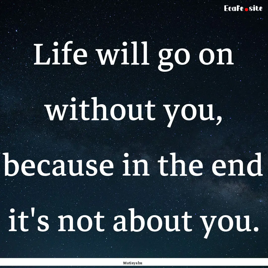 Life will go on without you, because in the.... : Quote by Matisyahu