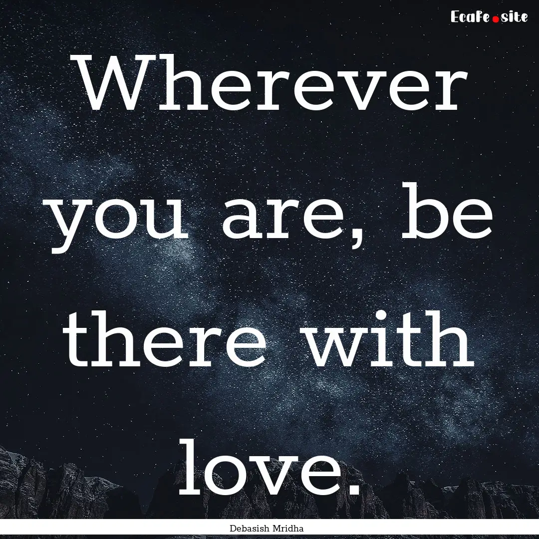 Wherever you are, be there with love. : Quote by Debasish Mridha