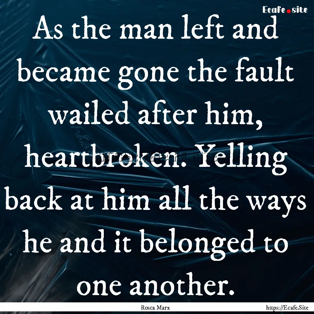 As the man left and became gone the fault.... : Quote by Rosca Marx