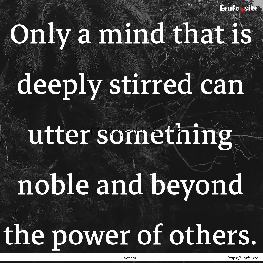 Only a mind that is deeply stirred can utter.... : Quote by Seneca