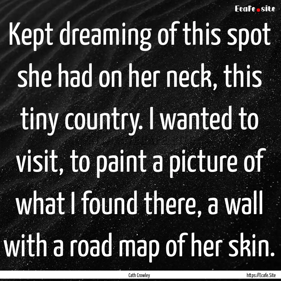 Kept dreaming of this spot she had on her.... : Quote by Cath Crowley