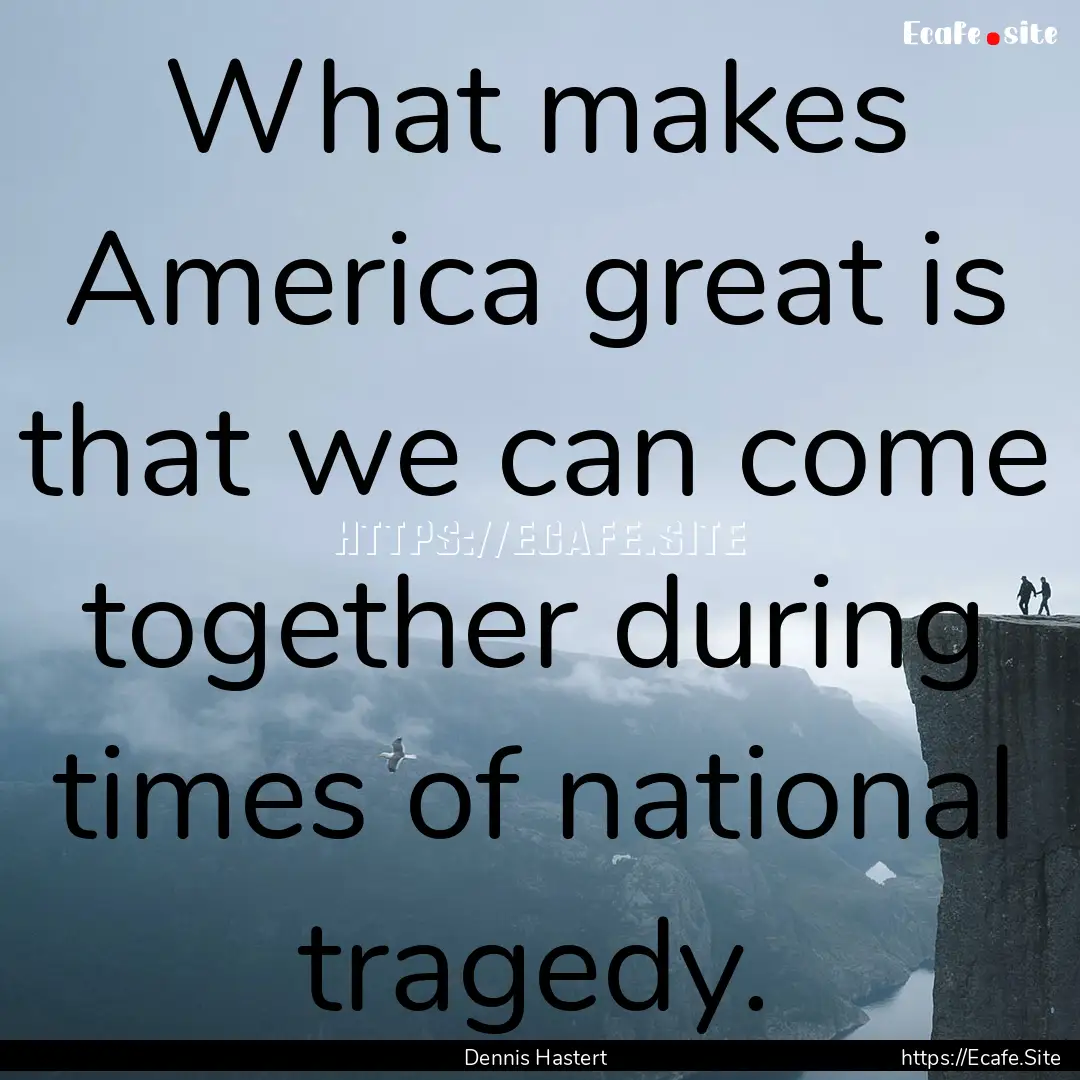 What makes America great is that we can come.... : Quote by Dennis Hastert