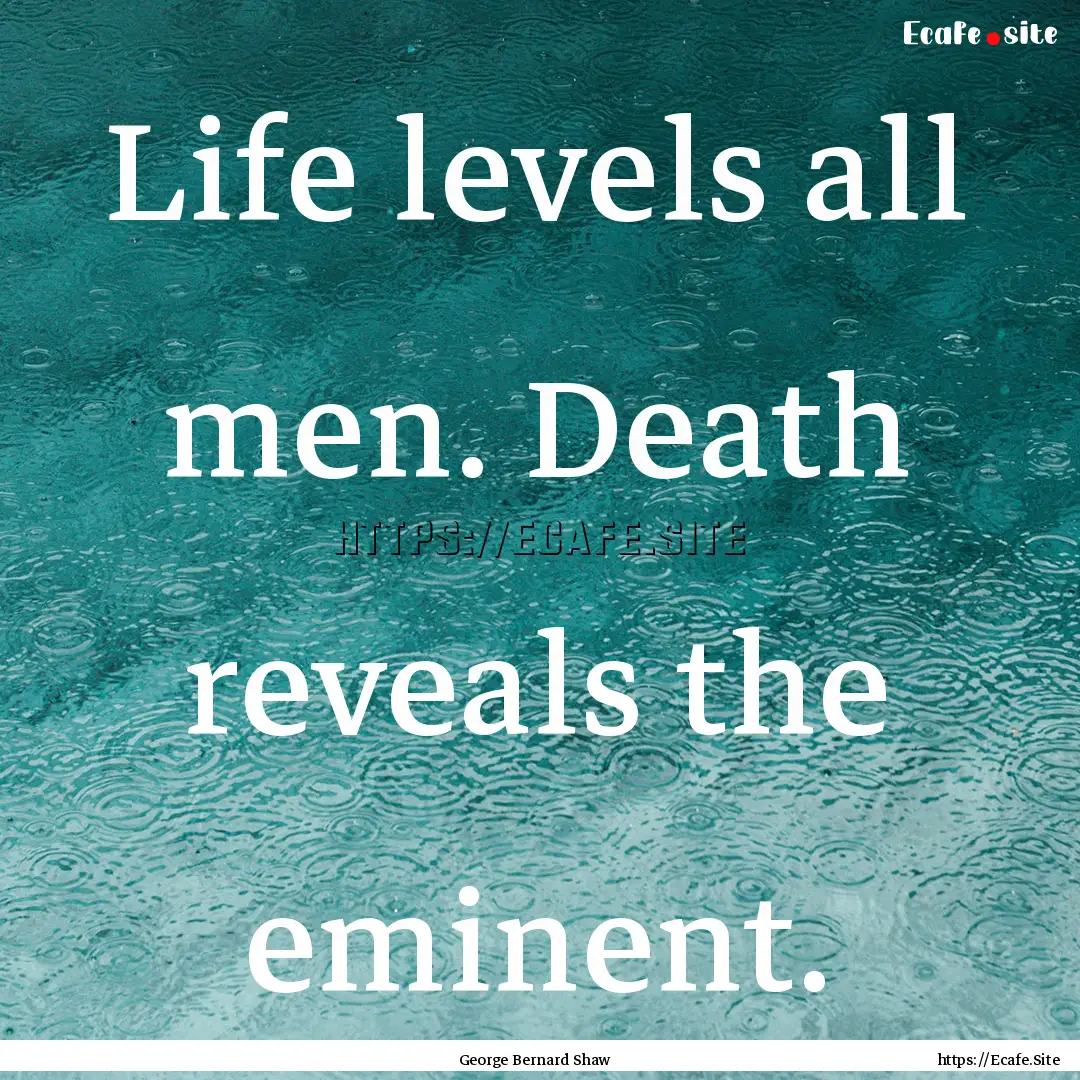 Life levels all men. Death reveals the eminent..... : Quote by George Bernard Shaw