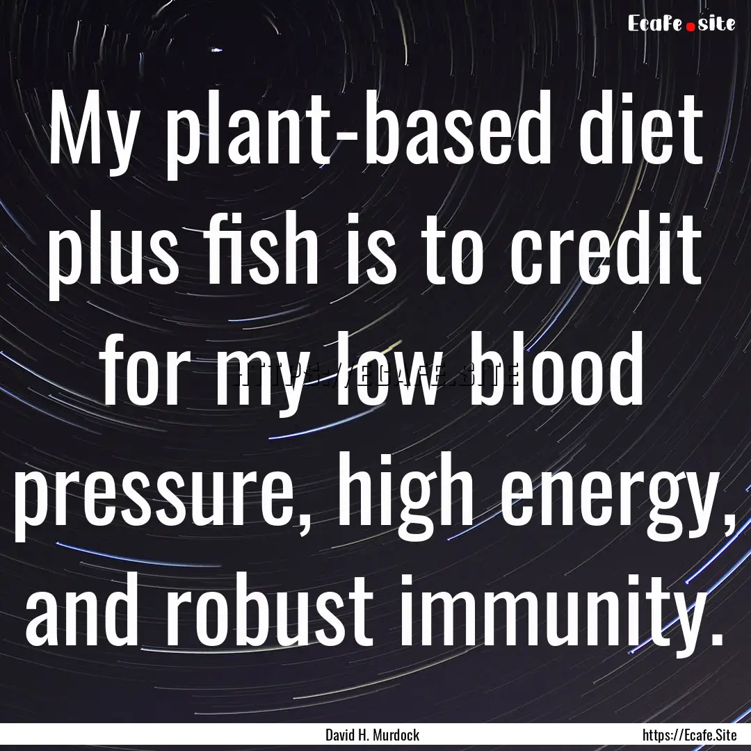 My plant-based diet plus fish is to credit.... : Quote by David H. Murdock