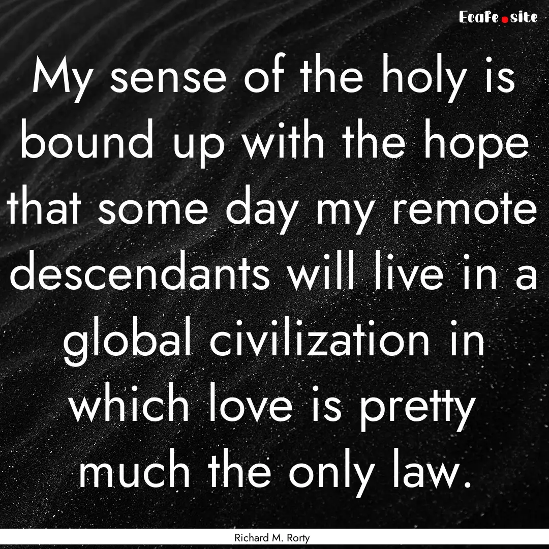 My sense of the holy is bound up with the.... : Quote by Richard M. Rorty