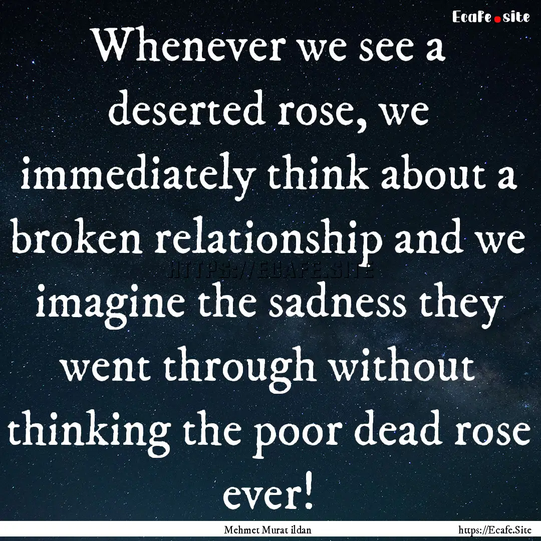 Whenever we see a deserted rose, we immediately.... : Quote by Mehmet Murat ildan