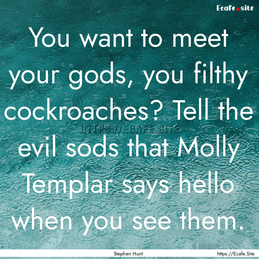 You want to meet your gods, you filthy cockroaches?.... : Quote by Stephen Hunt