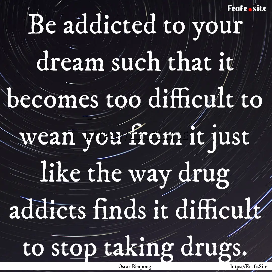 Be addicted to your dream such that it becomes.... : Quote by Oscar Bimpong