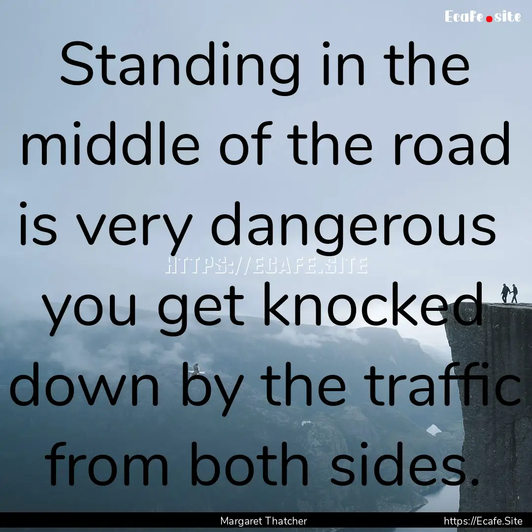 Standing in the middle of the road is very.... : Quote by Margaret Thatcher