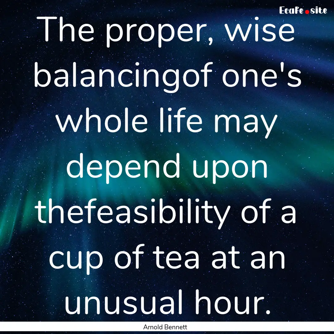 The proper, wise balancingof one's whole.... : Quote by Arnold Bennett