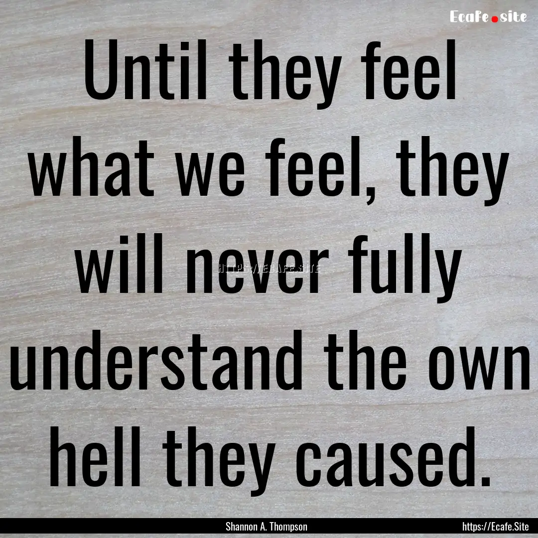 Until they feel what we feel, they will never.... : Quote by Shannon A. Thompson