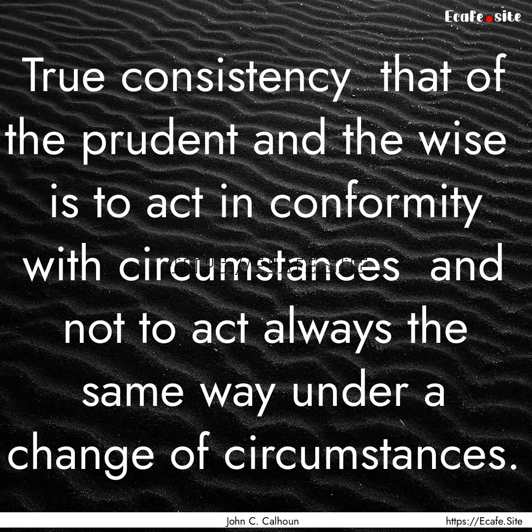 True consistency that of the prudent and.... : Quote by John C. Calhoun