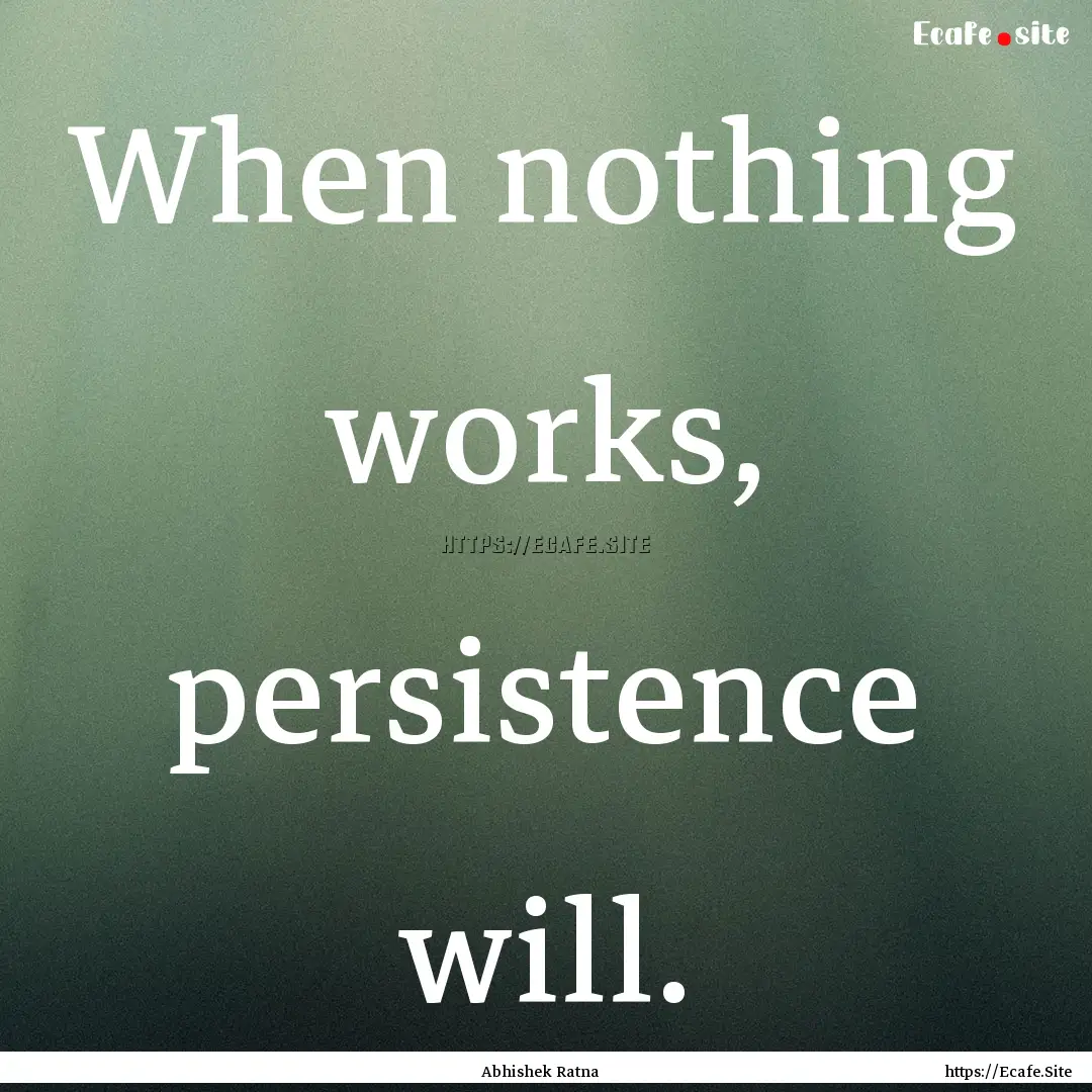 When nothing works, persistence will. : Quote by Abhishek Ratna