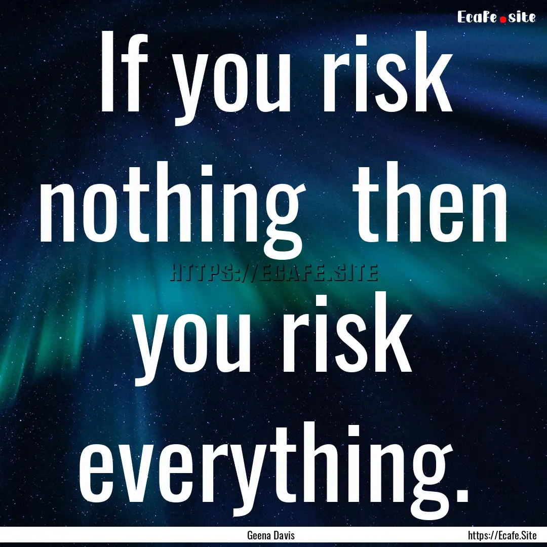 If you risk nothing then you risk everything..... : Quote by Geena Davis