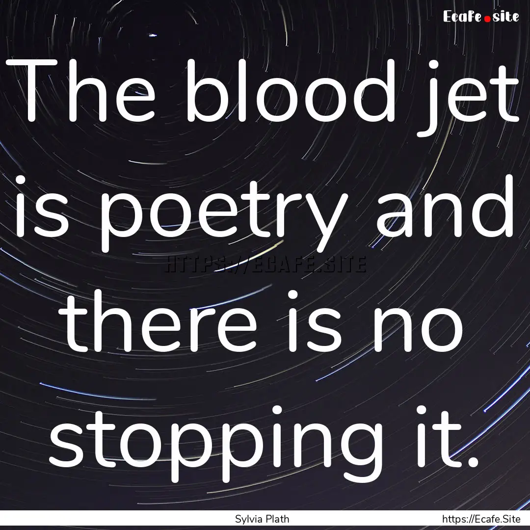 The blood jet is poetry and there is no stopping.... : Quote by Sylvia Plath