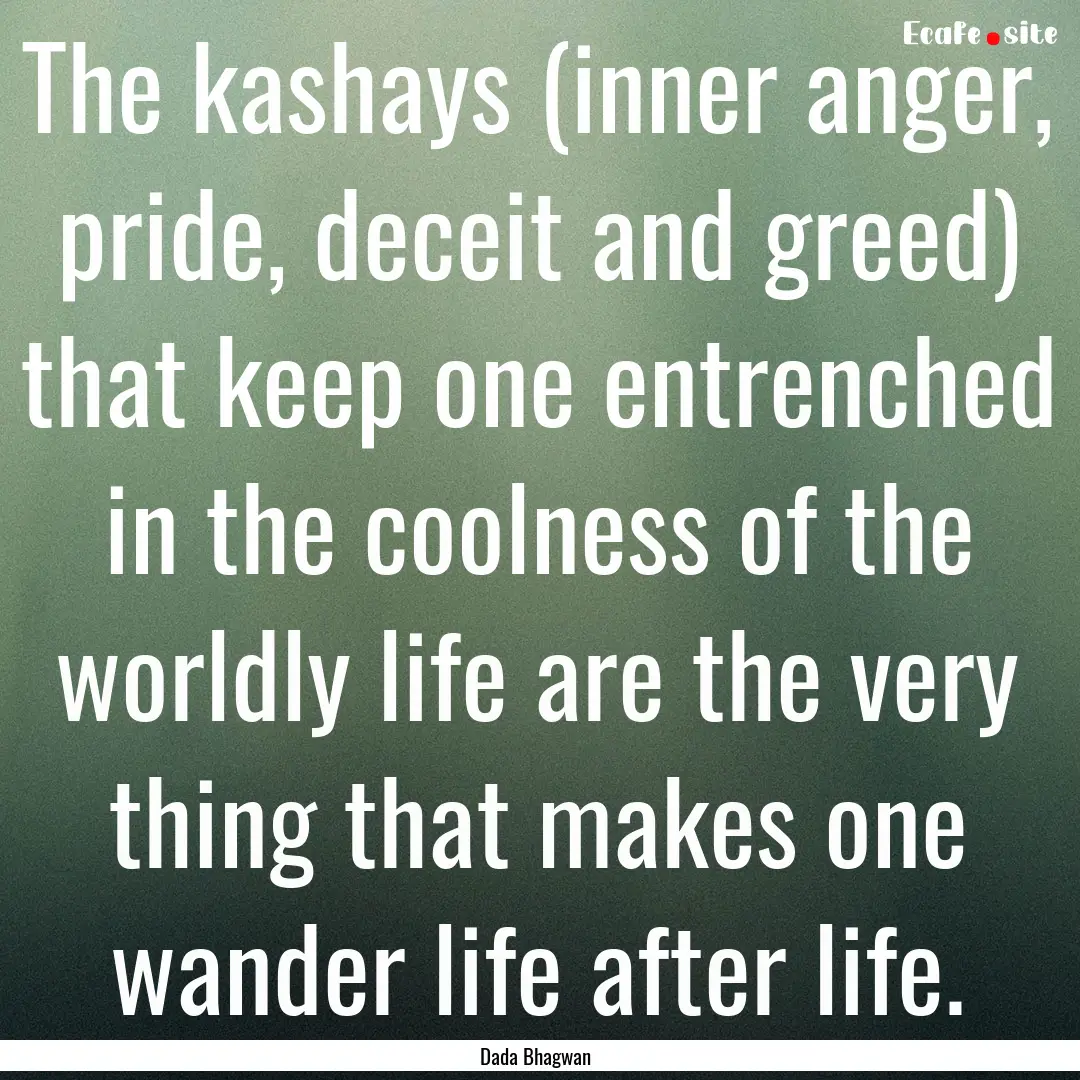 The kashays (inner anger, pride, deceit and.... : Quote by Dada Bhagwan