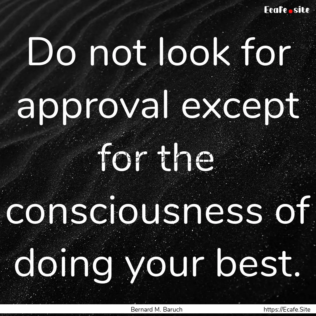 Do not look for approval except for the consciousness.... : Quote by Bernard M. Baruch