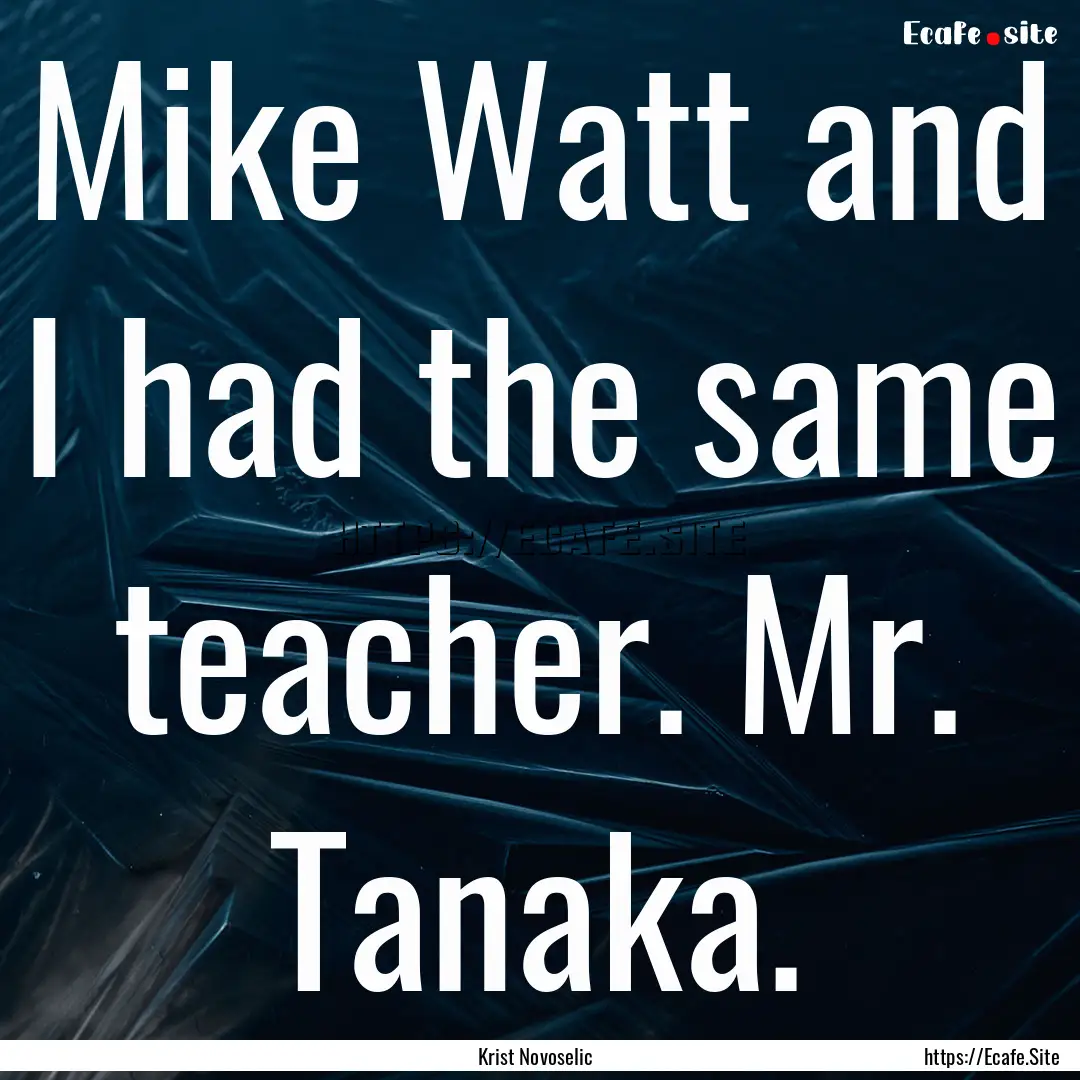 Mike Watt and I had the same teacher. Mr..... : Quote by Krist Novoselic