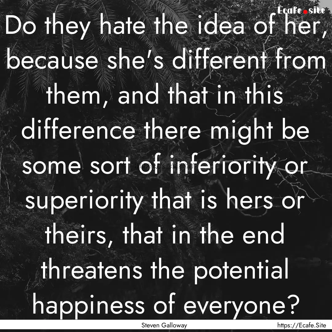 Do they hate the idea of her, because she's.... : Quote by Steven Galloway