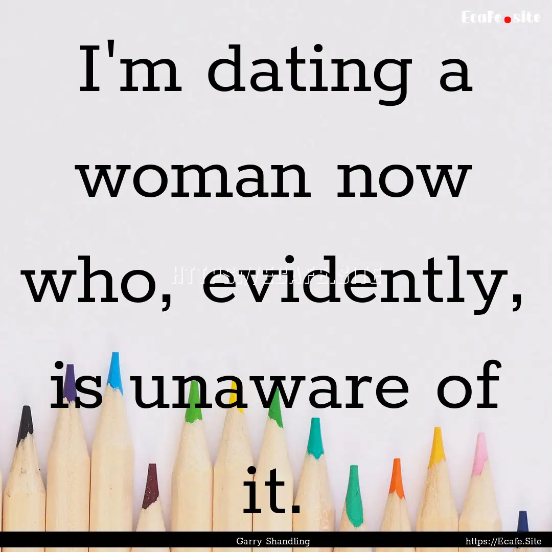 I'm dating a woman now who, evidently, is.... : Quote by Garry Shandling