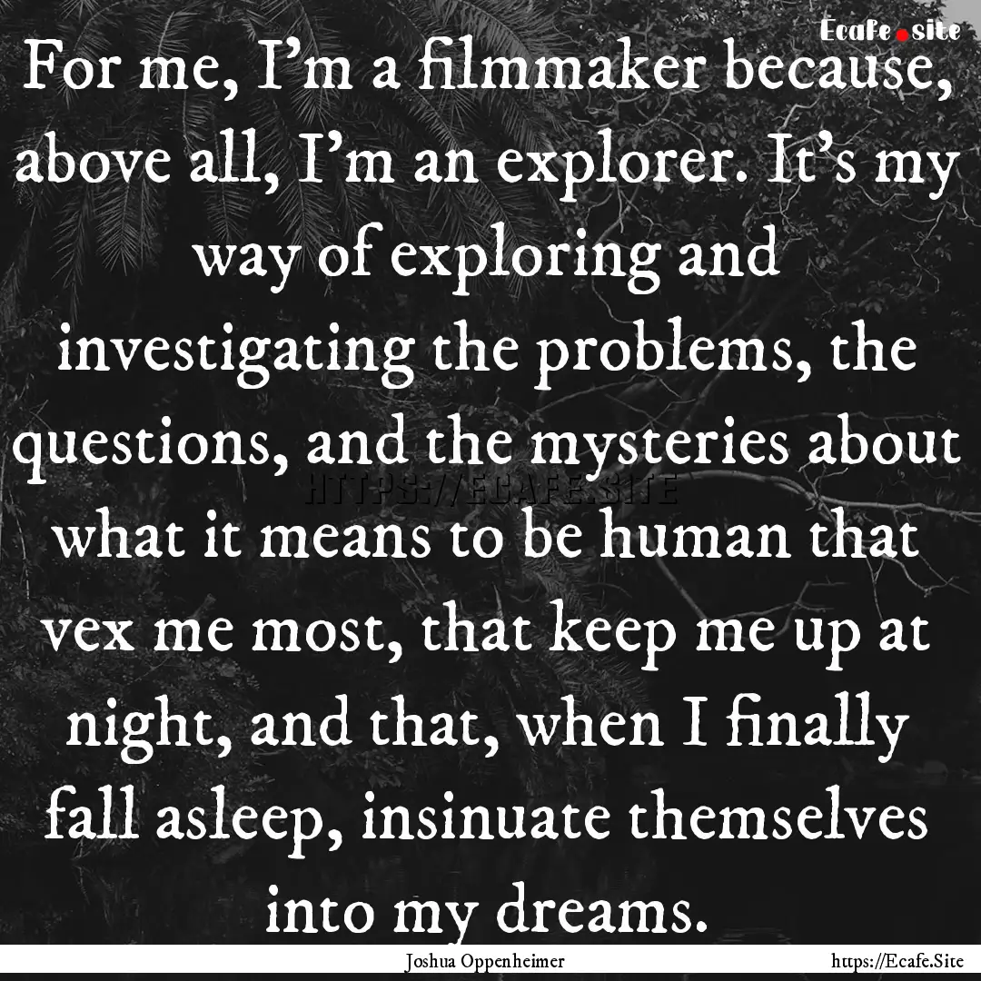 For me, I'm a filmmaker because, above all,.... : Quote by Joshua Oppenheimer