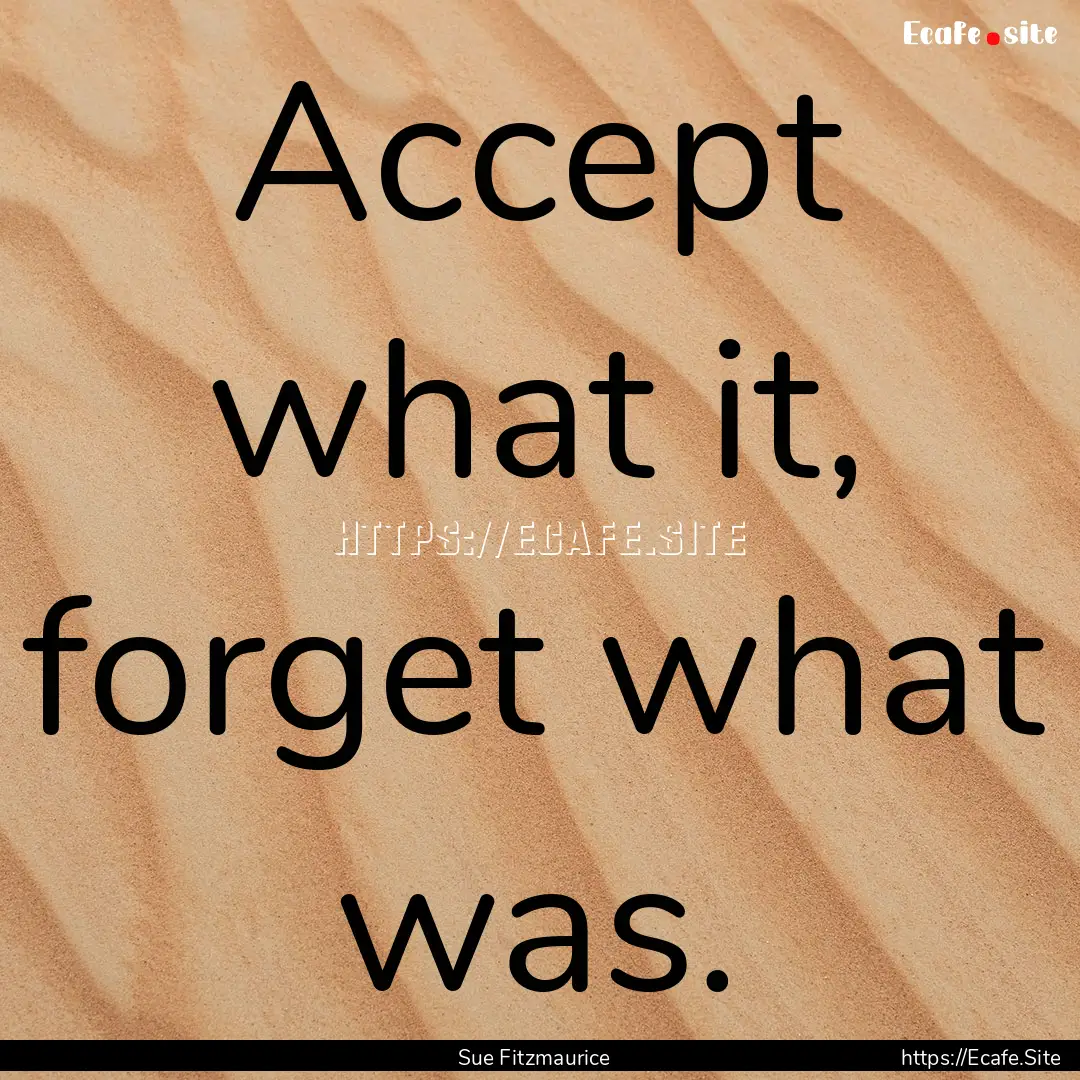 Accept what it, forget what was. : Quote by Sue Fitzmaurice