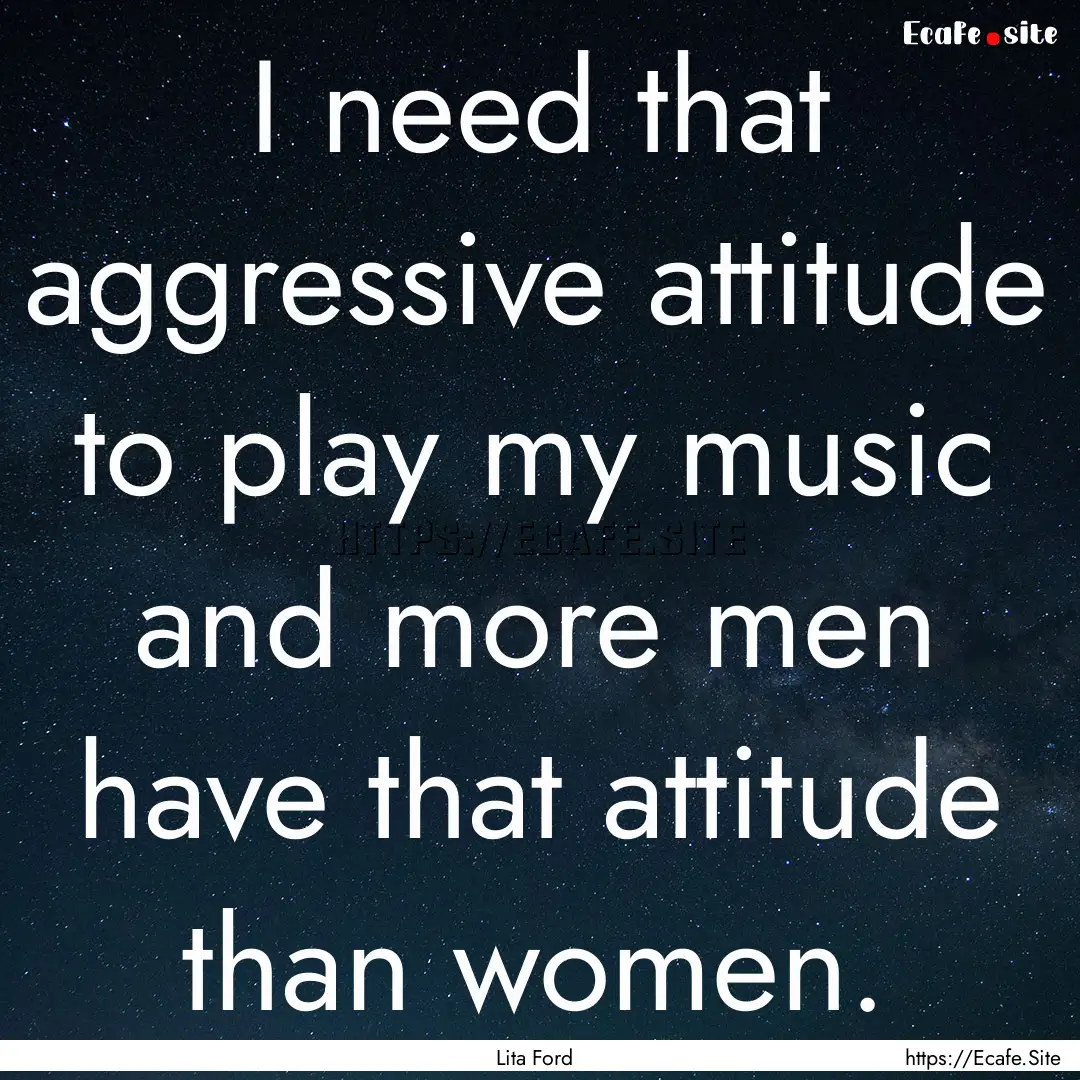 I need that aggressive attitude to play my.... : Quote by Lita Ford