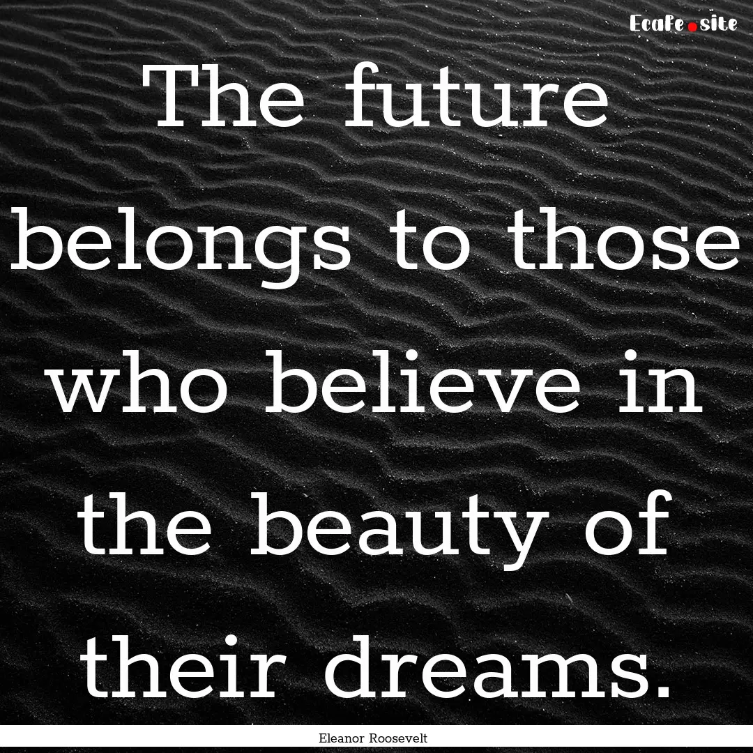 The future belongs to those who believe in.... : Quote by Eleanor Roosevelt