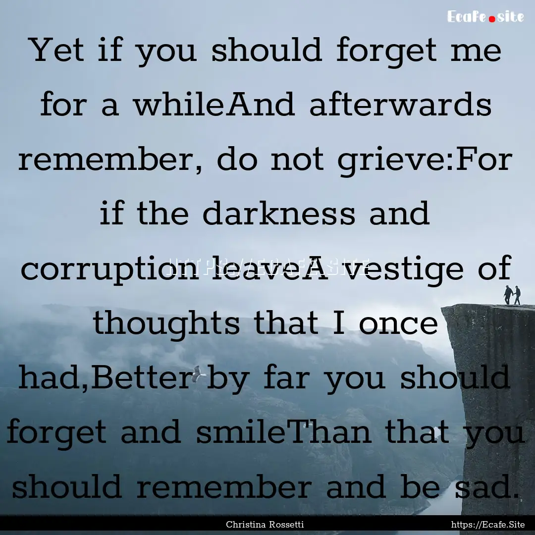 Yet if you should forget me for a whileAnd.... : Quote by Christina Rossetti